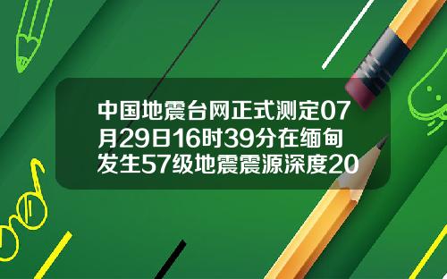 中国地震台网正式测定07月29日16时39分在缅甸发生57级地震震源深度20千米