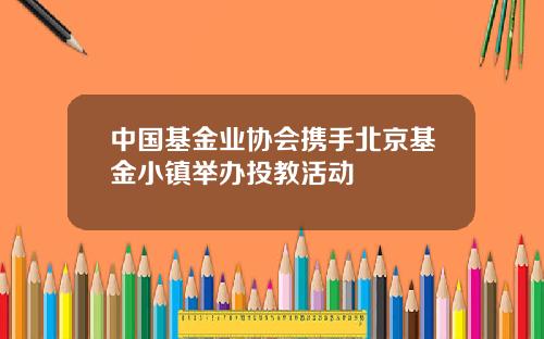 中国基金业协会携手北京基金小镇举办投教活动