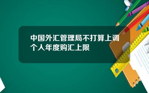 中国外汇管理局不打算上调个人年度购汇上限