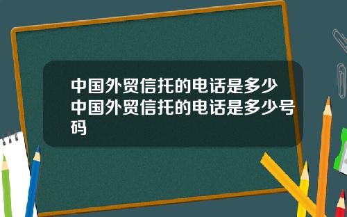 中国外贸信托的电话是多少中国外贸信托的电话是多少号码