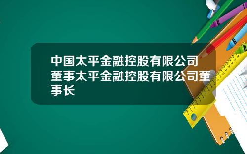 中国太平金融控股有限公司董事太平金融控股有限公司董事长