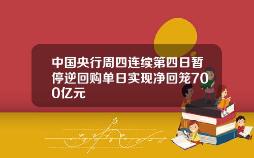 中国央行周四连续第四日暂停逆回购单日实现净回笼700亿元
