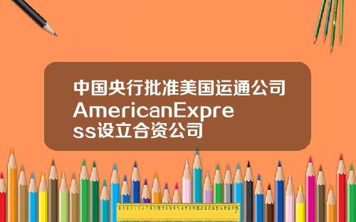 中国央行批准美国运通公司AmericanExpress设立合资公司
