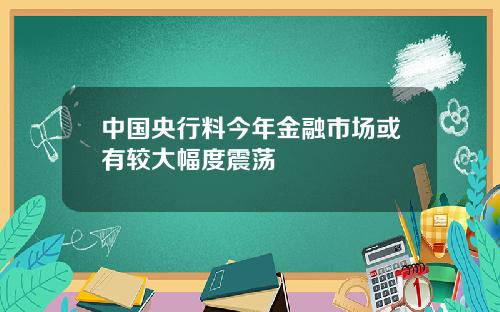 中国央行料今年金融市场或有较大幅度震荡