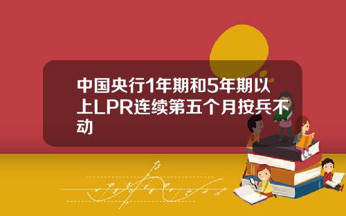 中国央行1年期和5年期以上LPR连续第五个月按兵不动