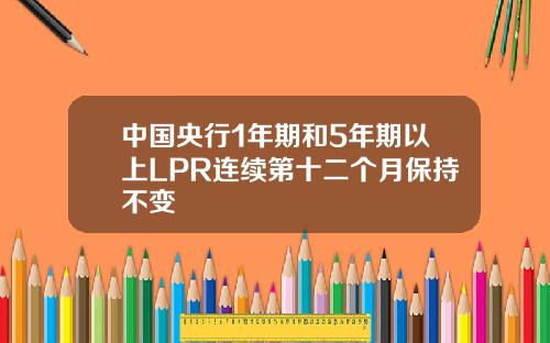 中国央行1年期和5年期以上LPR连续第十二个月保持不变