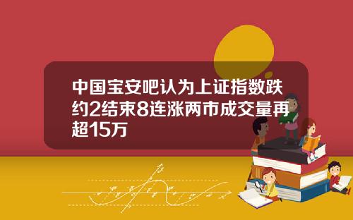 中国宝安吧认为上证指数跌约2结束8连涨两市成交量再超15万