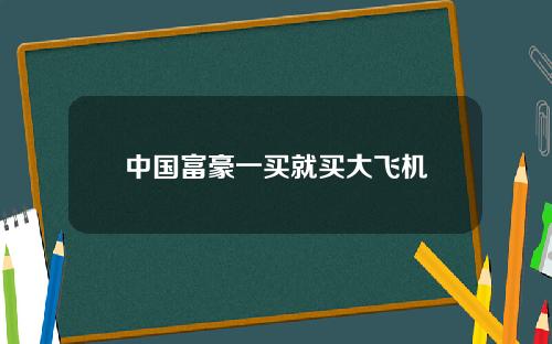 中国富豪一买就买大飞机