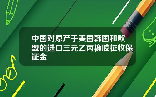 中国对原产于美国韩国和欧盟的进口三元乙丙橡胶征收保证金
