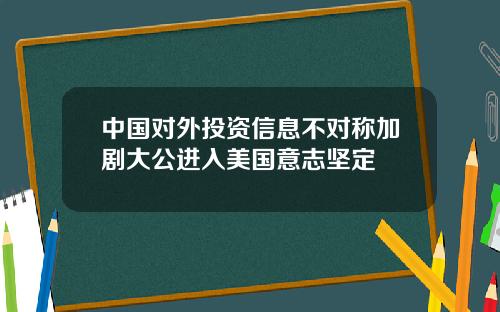 中国对外投资信息不对称加剧大公进入美国意志坚定