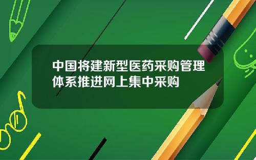 中国将建新型医药采购管理体系推进网上集中采购