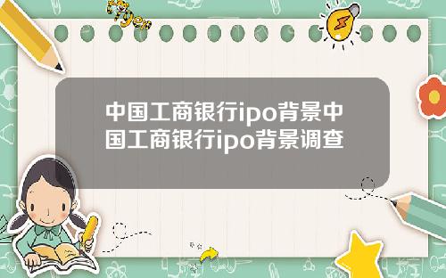中国工商银行ipo背景中国工商银行ipo背景调查