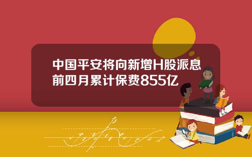 中国平安将向新增H股派息前四月累计保费855亿