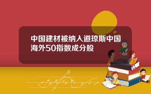 中国建材被纳入道琼斯中国海外50指数成分股