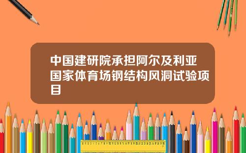 中国建研院承担阿尔及利亚国家体育场钢结构风洞试验项目