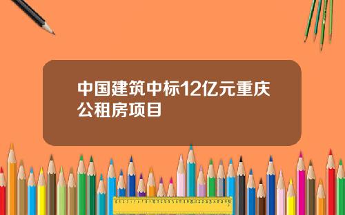中国建筑中标12亿元重庆公租房项目