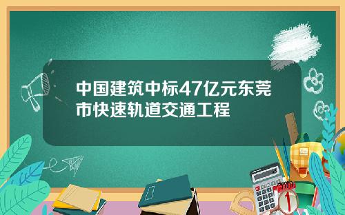 中国建筑中标47亿元东莞市快速轨道交通工程