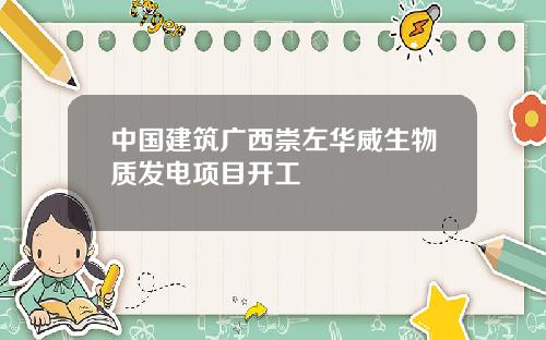 中国建筑广西崇左华威生物质发电项目开工