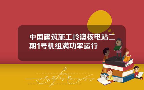 中国建筑施工岭澳核电站二期1号机组满功率运行