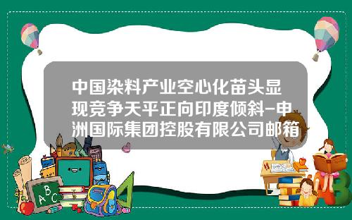 中国染料产业空心化苗头显现竞争天平正向印度倾斜-申洲国际集团控股有限公司邮箱