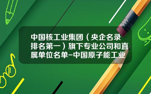 中国核工业集团（央企名录排名第一）旗下专业公司和直属单位名单-中国原子能工业公司地址