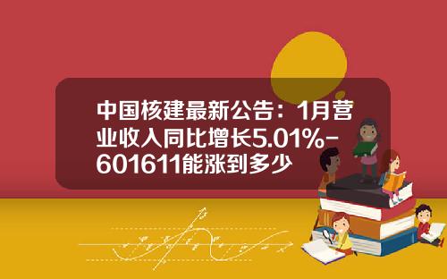 中国核建最新公告:1月营业收入同比增长5.01%-601611能涨到多少