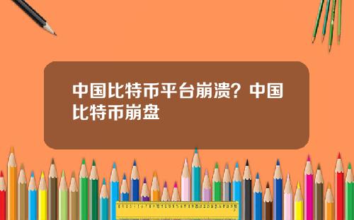 中国比特币平台崩溃？中国比特币崩盘