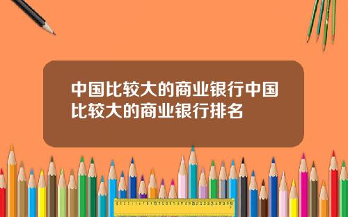 中国比较大的商业银行中国比较大的商业银行排名