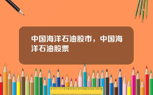 中国海洋石油股市,中国海洋石油股票