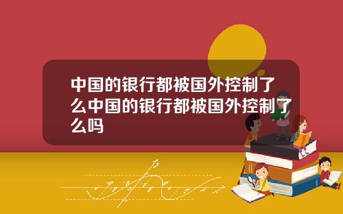 中国的银行都被国外控制了么中国的银行都被国外控制了么吗