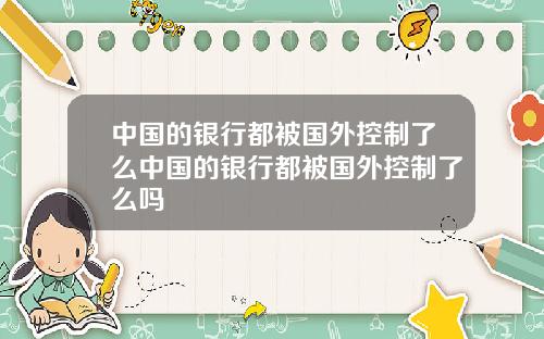 中国的银行都被国外控制了么中国的银行都被国外控制了么吗