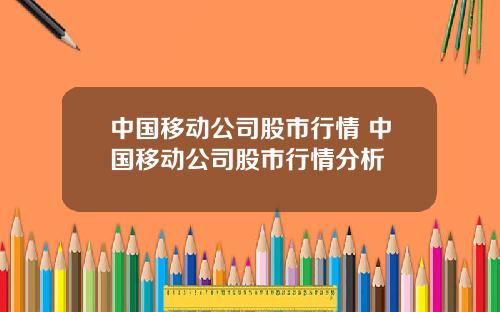 中国移动公司股市行情 中国移动公司股市行情分析