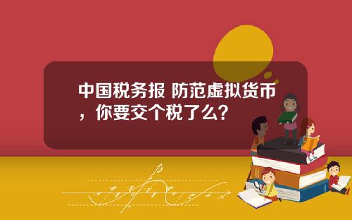 中国税务报 防范虚拟货币，你要交个税了么？