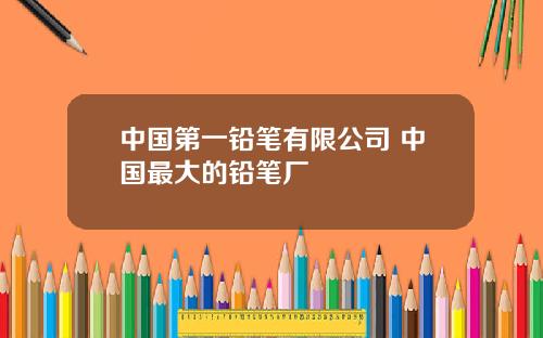中国第一铅笔有限公司 中国最大的铅笔厂
