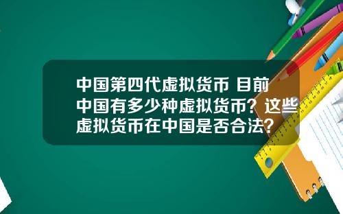 中国第四代虚拟货币 目前中国有多少种虚拟货币?这些虚拟货币在中国是否合法?