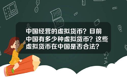中国经营的虚拟货币?目前中国有多少种虚拟货币?这些虚拟货币在中国是否合法?