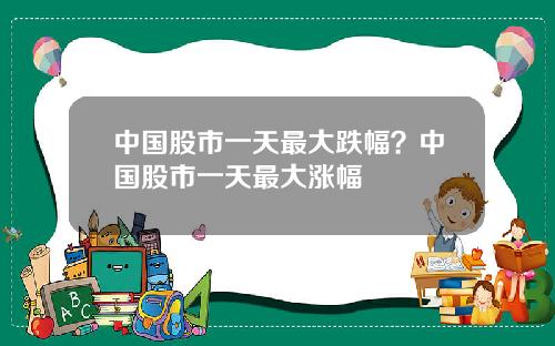 中国股市一天最大跌幅？中国股市一天最大涨幅