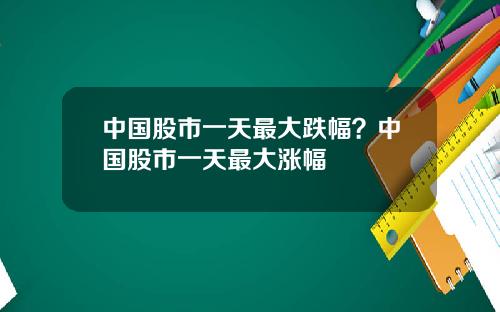 中国股市一天最大跌幅？中国股市一天最大涨幅
