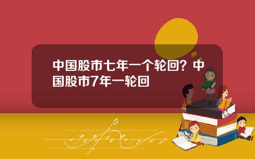 中国股市七年一个轮回？中国股市7年一轮回