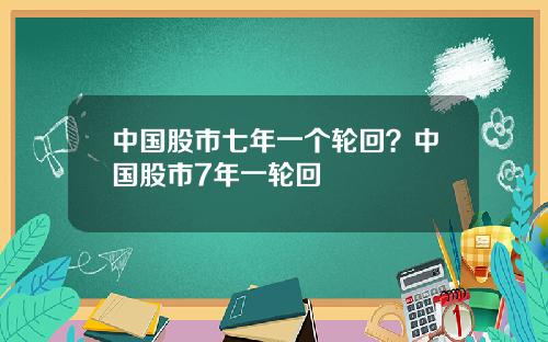 中国股市七年一个轮回?中国股市7年一轮回