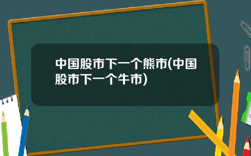 中国股市下一个熊市(中国股市下一个牛市)