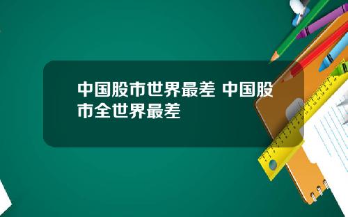 中国股市世界最差 中国股市全世界最差