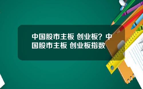 中国股市主板 创业板?中国股市主板 创业板指数