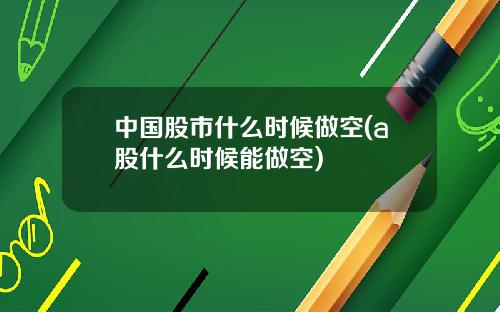 中国股市什么时候做空(a股什么时候能做空)