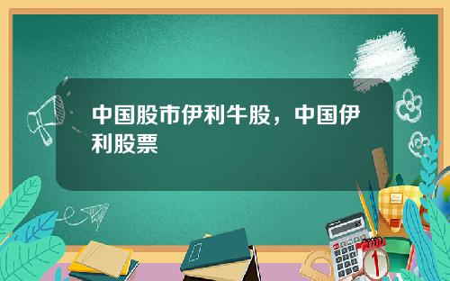 中国股市伊利牛股,中国伊利股票