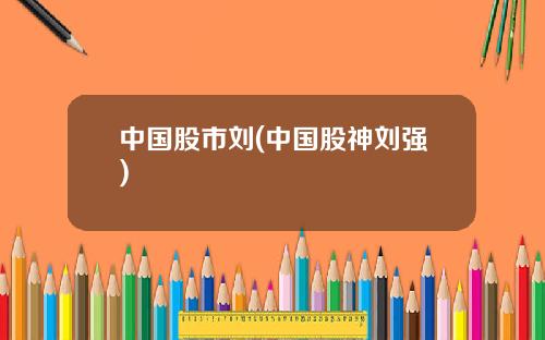中国股市刘(中国股神刘强)