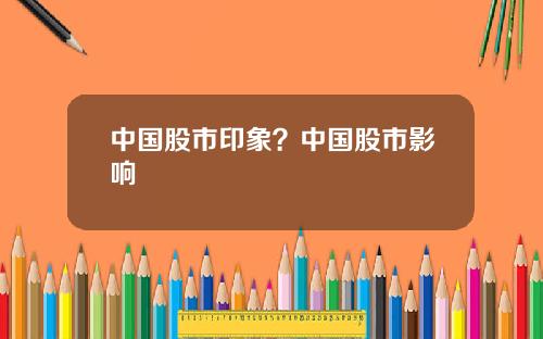 中国股市印象？中国股市影响