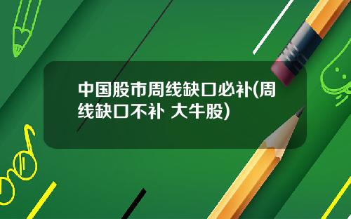 中国股市周线缺口必补(周线缺口不补 大牛股)