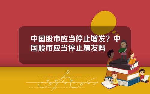 中国股市应当停止增发?中国股市应当停止增发吗