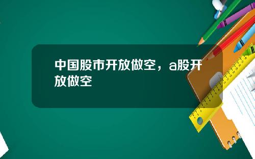 中国股市开放做空，a股开放做空